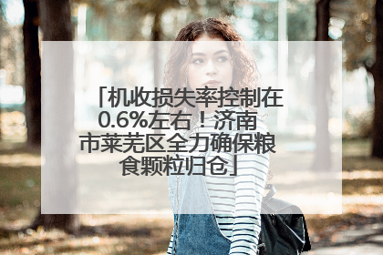 机收损失率控制在0.6%左右！济南市莱芜区全力确保粮食颗粒归仓
