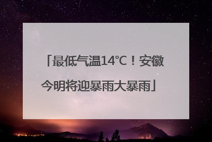 最低气温14℃！安徽今明将迎暴雨大暴雨