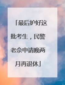最后护好这批考生，民警老佘申请晚两月再退休