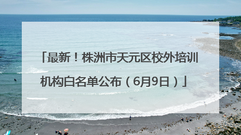 最新！株洲市天元区校外培训机构白名单公布（6月9日）