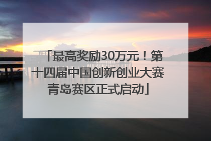 最高奖励30万元！第十四届中国创新创业大赛青岛赛区正式启动
