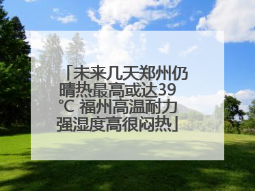 未来几天郑州仍晴热最高或达39℃ 福州高温耐力强湿度高很闷热