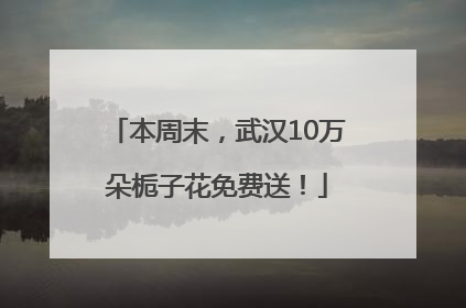 本周末，武汉10万朵栀子花免费送！