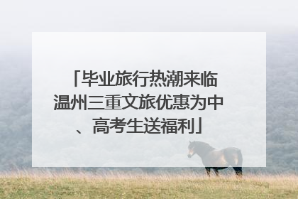 毕业旅行热潮来临 温州三重文旅优惠为中、高考生送福利