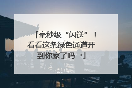 毫秒级“闪送”！看看这条绿色通道开到你家了吗→