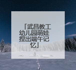 武昌教工幼儿园萌娃捏出端午记忆