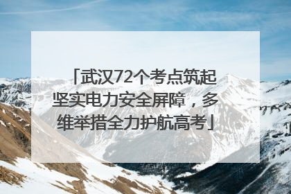 武汉72个考点筑起坚实电力安全屏障，多维举措全力护航高考