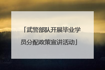 武警部队开展毕业学员分配政策宣讲活动