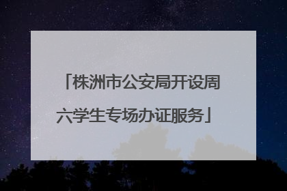 株洲市公安局开设周六学生专场办证服务