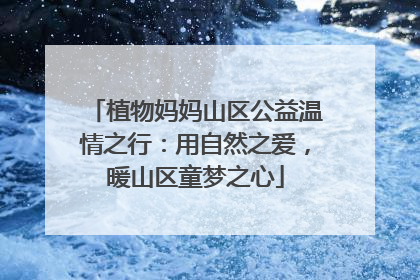 植物妈妈山区公益温情之行：用自然之爱，暖山区童梦之心