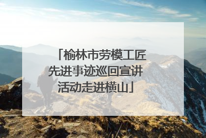 榆林市劳模工匠先进事迹巡回宣讲活动走进横山