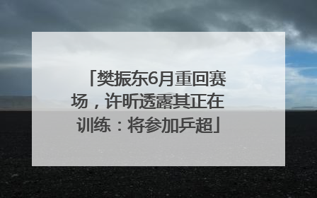 樊振东6月重回赛场，许昕透露其正在训练：将参加乒超