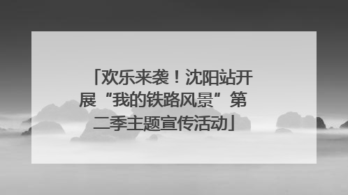 欢乐来袭！沈阳站开展“我的铁路风景”第二季主题宣传活动