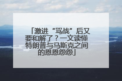 激进“骂战”后又要和解了？一文读懂特朗普与马斯克之间的恩恩怨怨
