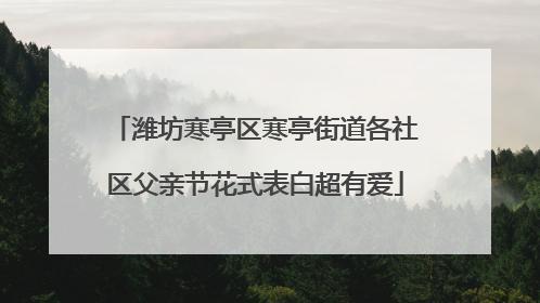 潍坊寒亭区寒亭街道各社区父亲节花式表白超有爱
