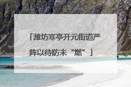 潍坊寒亭开元街道严阵以待防未“燃”