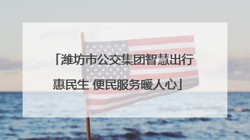潍坊市公交集团智慧出行惠民生 便民服务暖人心