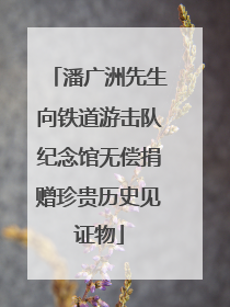 潘广洲先生向铁道游击队纪念馆无偿捐赠珍贵历史见证物