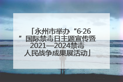 永州市举办“6·26”国际禁毒日主题宣传暨2021—2024禁毒人民战争成果展活动
