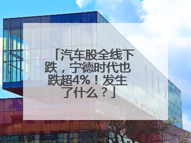 汽车股全线下跌，宁德时代也跌超4%！发生了什么？
