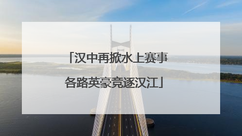 汉中再掀水上赛事 各路英豪竞逐汉江