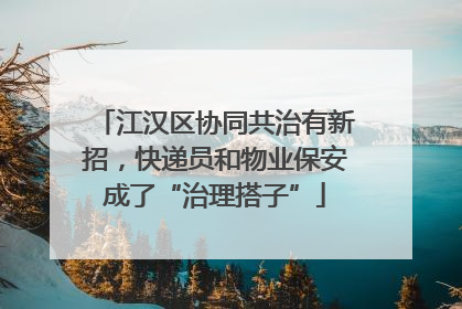 江汉区协同共治有新招，快递员和物业保安成了“治理搭子”