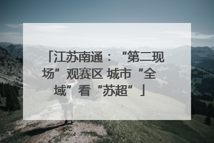 江苏南通：“第二现场”观赛区 城市“全域”看“苏超”