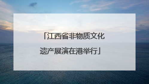 江西省非物质文化遗产展演在港举行