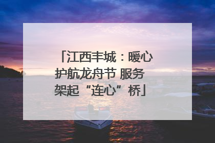江西丰城：暖心护航龙舟节 服务架起“连心”桥