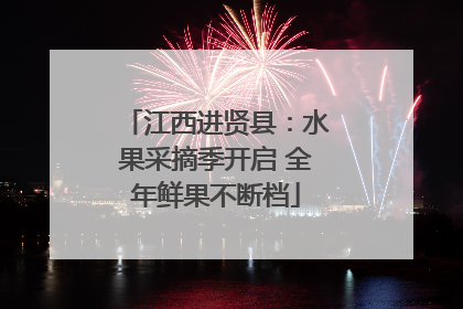 江西进贤县：水果采摘季开启 全年鲜果不断档
