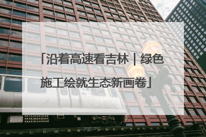 沿着高速看吉林｜绿色施工绘就生态新画卷