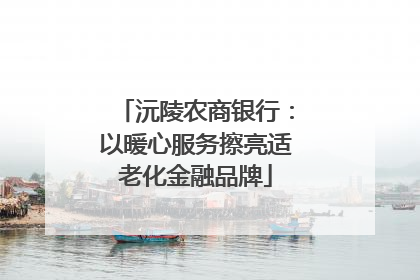 沅陵农商银行：以暖心服务擦亮适老化金融品牌