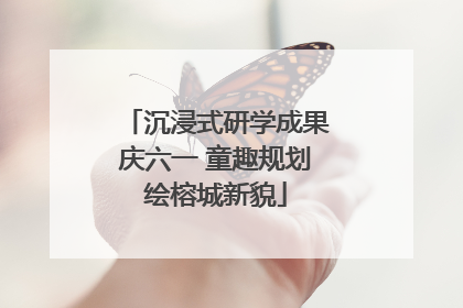 沉浸式研学成果庆六一 童趣规划绘榕城新貌