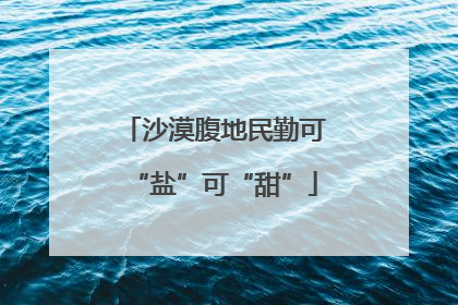 沙漠腹地民勤可“盐”可“甜”