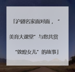 沪剧名家面对面，“美育大课堂”与您共赏“敦煌女儿”的故事
