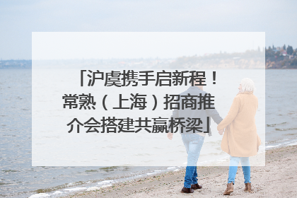 沪虞携手启新程！常熟（上海）招商推介会搭建共赢桥梁