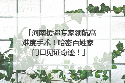 河南援疆专家领航高难度手术！哈密百姓家门口见证奇迹！