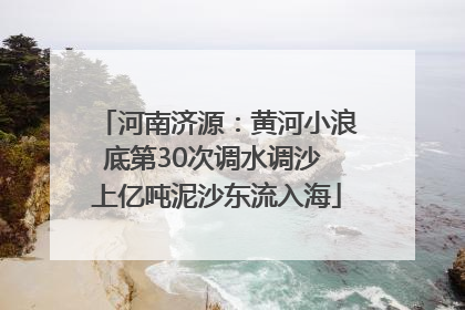 河南济源：黄河小浪底第30次调水调沙 上亿吨泥沙东流入海