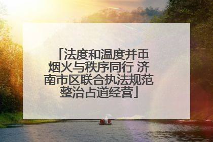 法度和温度并重 烟火与秩序同行 济南市区联合执法规范整治占道经营