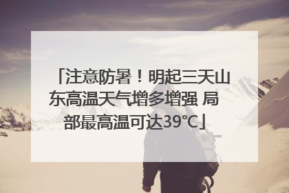注意防暑！明起三天山东高温天气增多增强 局部最高温可达39℃