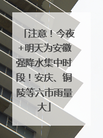 注意！今夜+明天为安徽强降水集中时段！安庆、铜陵等六市雨量大
