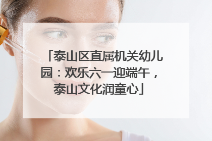 泰山区直属机关幼儿园：欢乐六一迎端午，泰山文化润童心