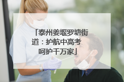 泰州姜堰罗塘街道：护航中高考 呵护千万家