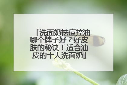 洗面奶祛痘控油哪个牌子好？好皮肤的秘诀！适合油皮的十大洗面奶