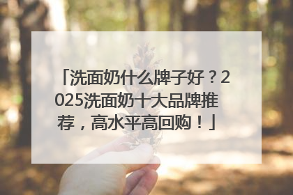 洗面奶什么牌子好？2025洗面奶十大品牌推荐，高水平高回购！