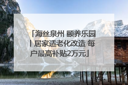 海丝泉州 颐养乐园丨居家适老化改造 每户最高补贴2万元