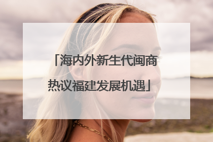 海内外新生代闽商热议福建发展机遇