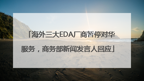 海外三大EDA厂商暂停对华服务，商务部新闻发言人回应