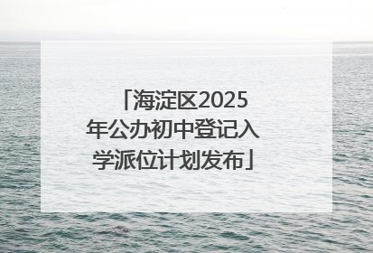 海淀区2025年公办初中登记入学派位计划发布