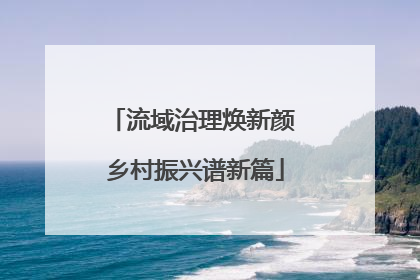 流域治理焕新颜 乡村振兴谱新篇